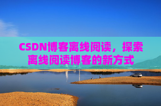 CSDN博客离线阅读，探索离线阅读博客的新方式