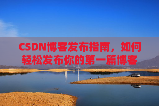 CSDN博客发布指南，如何轻松发布你的第一篇博客